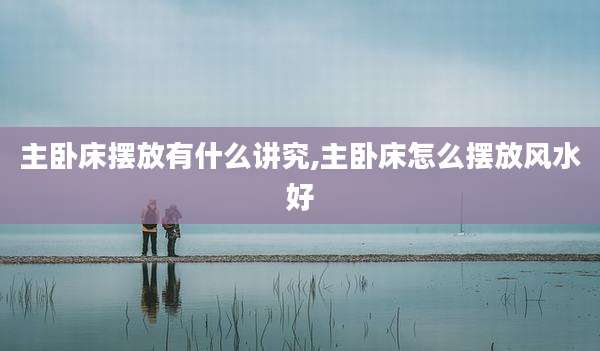 主卧床摆放有什么讲究,主卧床怎么摆放风水好