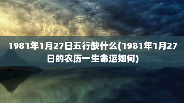 1981年1月27日五行缺什么(1981年1月27日的农历一生命运如何)