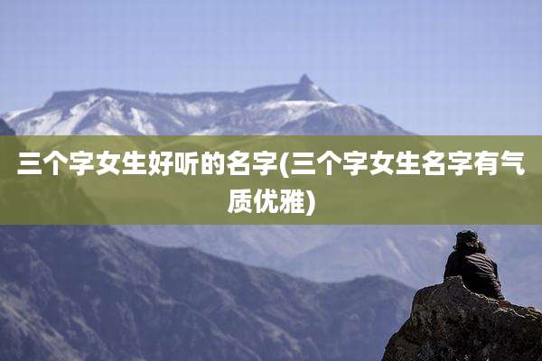 三个字女生好听的名字(三个字女生名字有气质优雅)