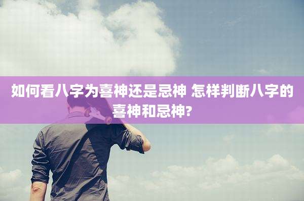 如何看八字为喜神还是忌神 怎样判断八字的喜神和忌神?