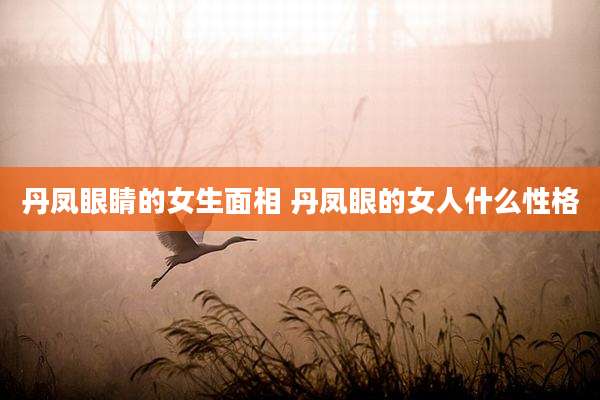 丹凤眼睛的女生面相 丹凤眼的女人什么性格