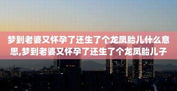 梦到老婆又怀孕了还生了个龙凤胎儿什么意思,梦到老婆又怀孕了还生了个龙凤胎儿子