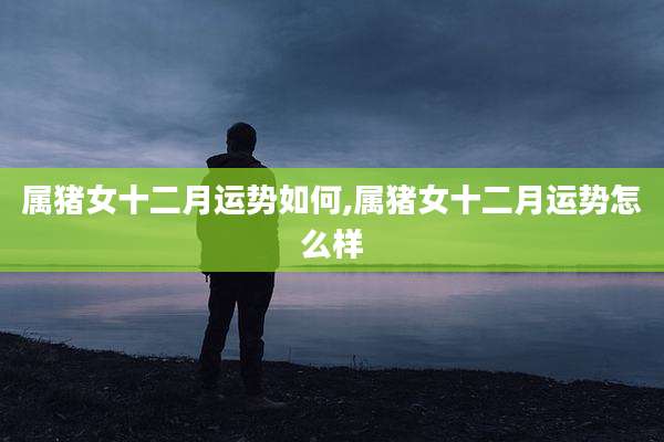 属猪女十二月运势如何,属猪女十二月运势怎么样