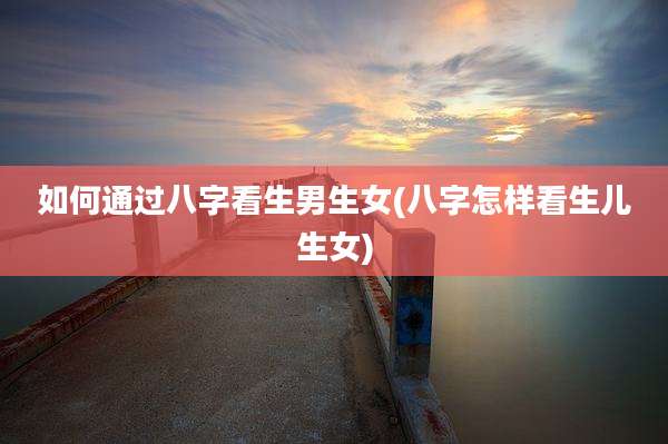 如何通过八字看生男生女(八字怎样看生儿生女)