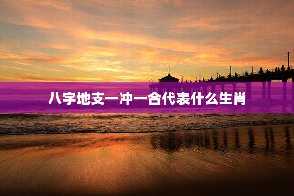 八字地支一冲一合代表什么生肖