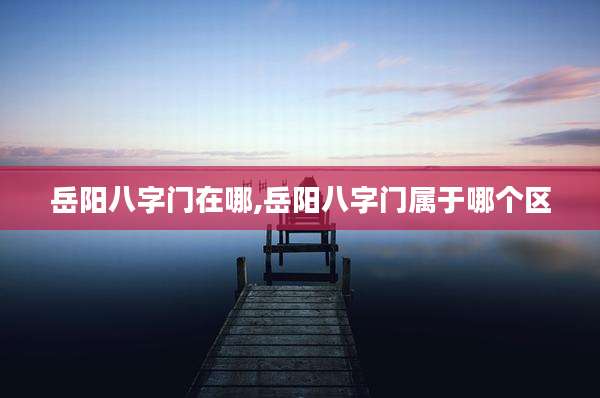 岳阳八字门在哪,岳阳八字门属于哪个区