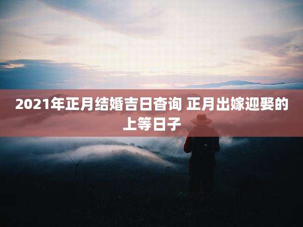 2021年正月结婚吉日杳询 正月出嫁迎娶的上等日子