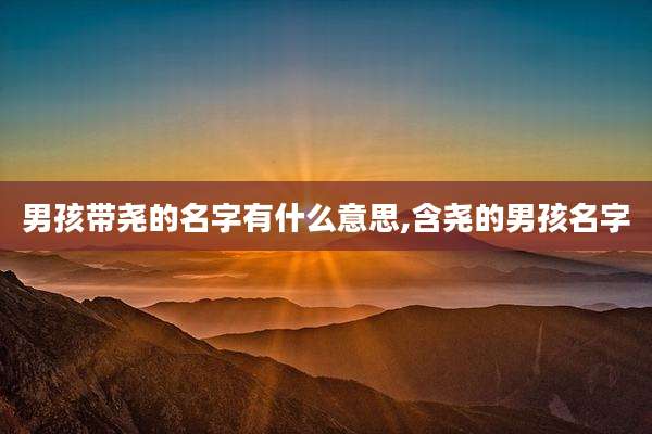 男孩带尧的名字有什么意思,含尧的男孩名字