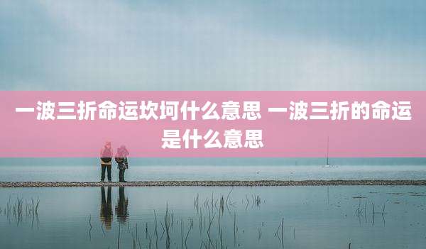 一波三折命运坎坷什么意思 一波三折的命运是什么意思