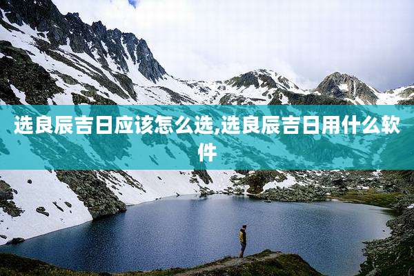 选良辰吉日应该怎么选,选良辰吉日用什么软件