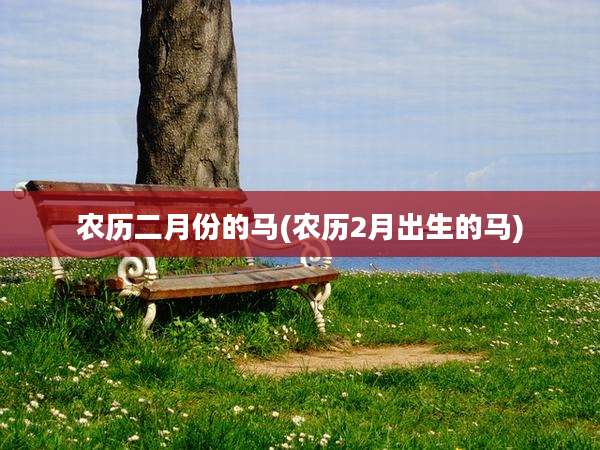 农历二月份的马(农历2月出生的马)