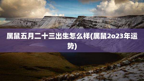 属鼠五月二十三出生怎么样(属鼠2o23年运势)
