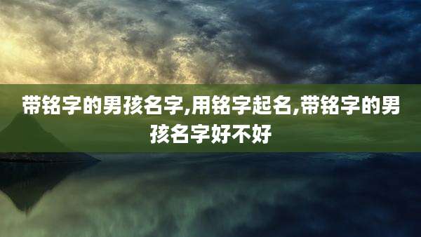 带铭字的男孩名字,用铭字起名,带铭字的男孩名字好不好