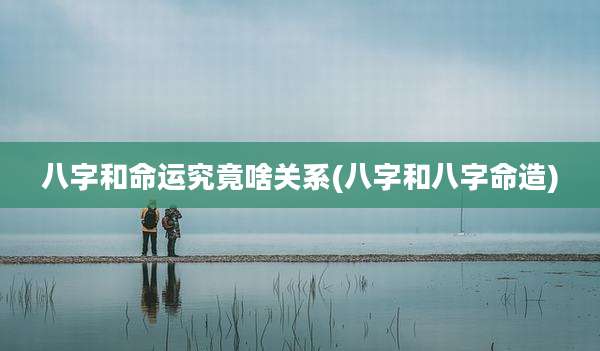 八字和命运究竟啥关系(八字和八字命造)