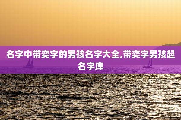 名字中带奕字的男孩名字大全,带奕字男孩起名字库