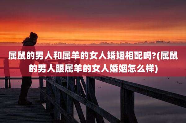 属鼠的男人和属羊的女人婚姻相配吗?(属鼠的男人跟属羊的女人婚姻怎么样)