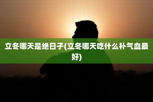 立冬哪天是绝日子(立冬哪天吃什么补气血最好)