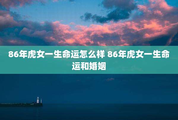 86年虎女一生命运怎么样 86年虎女一生命运和婚姻