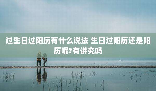 过生日过阳历有什么说法 生日过阳历还是阳历呢?有讲究吗