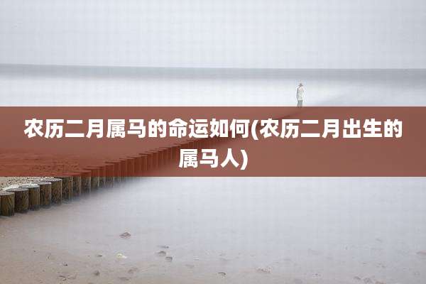 农历二月属马的命运如何(农历二月出生的属马人)
