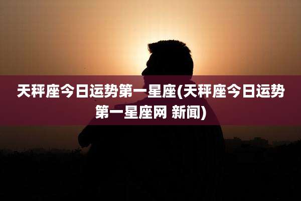 天秤座今日运势第一星座(天秤座今日运势第一星座网 新闻)