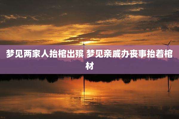 梦见两家人抬棺出殡 梦见亲戚办丧事抬着棺材
