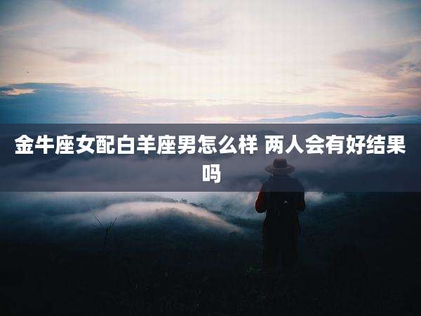 金牛座女配白羊座男怎么样 两人会有好结果吗