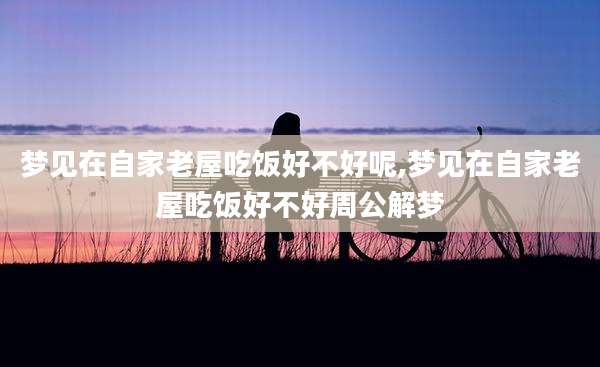 梦见在自家老屋吃饭好不好呢,梦见在自家老屋吃饭好不好周公解梦