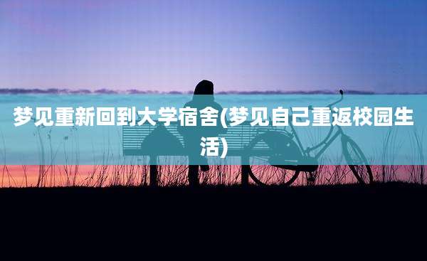 梦见重新回到大学宿舍(梦见自己重返校园生活)