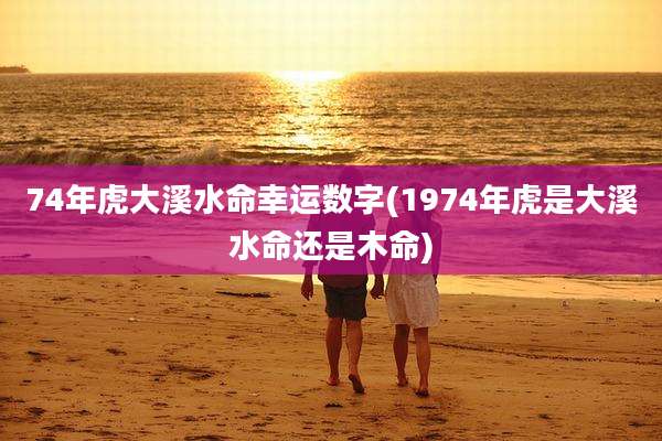74年虎大溪水命幸运数字(1974年虎是大溪水命还是木命)