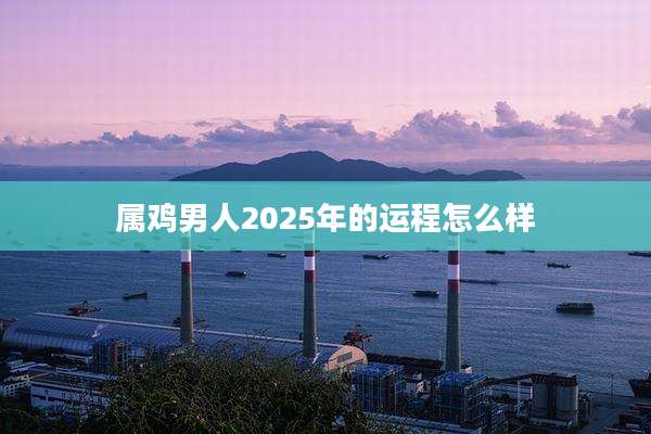 属鸡男人2025年的运程怎么样