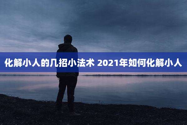 化解小人的几招小法术 2021年如何化解小人