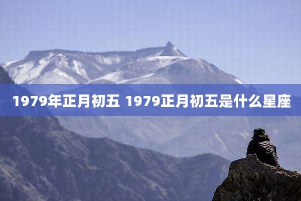 1979年正月初五 1979正月初五是什么星座