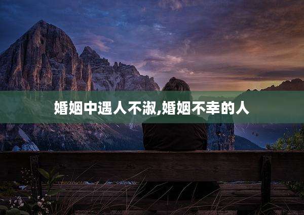 婚姻中遇人不淑,婚姻不幸的人