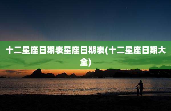 十二星座日期表星座日期表(十二星座日期大全)