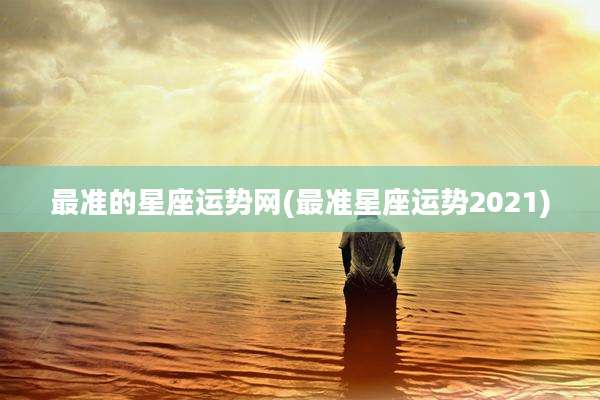 最准的星座运势网(最准星座运势2021)