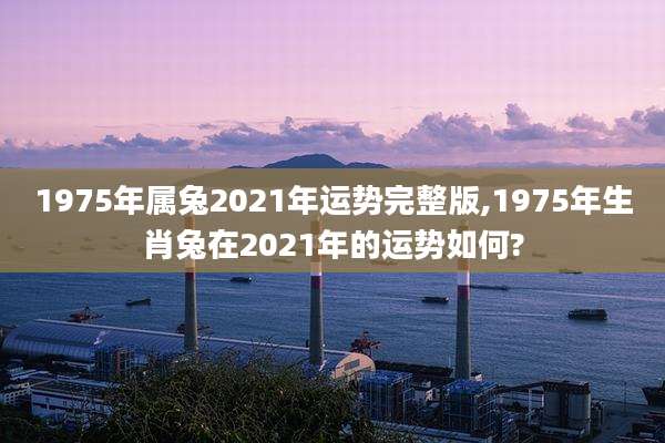 1975年属兔2021年运势完整版,1975年生肖兔在2021年的运势如何?