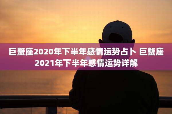 巨蟹座2020年下半年感情运势占卜 巨蟹座2021年下半年感情运势详解