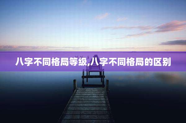 八字不同格局等级,八字不同格局的区别