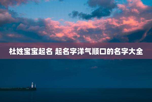 杜姓宝宝起名 起名字洋气顺口的名字大全