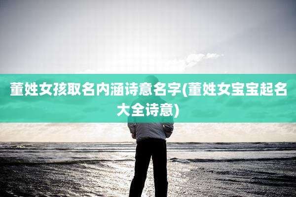 董姓女孩取名内涵诗意名字(董姓女宝宝起名大全诗意)