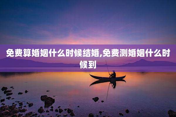 免费算婚姻什么时候结婚,免费测婚姻什么时候到