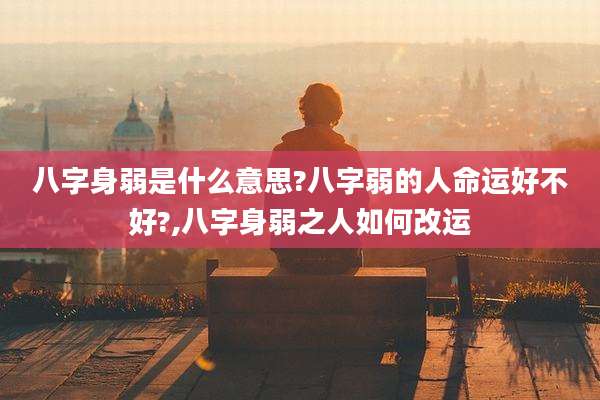 八字身弱是什么意思?八字弱的人命运好不好?,八字身弱之人如何改运