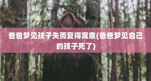 爸爸梦见孩子失而复得寓意(爸爸梦见自己的孩子死了)