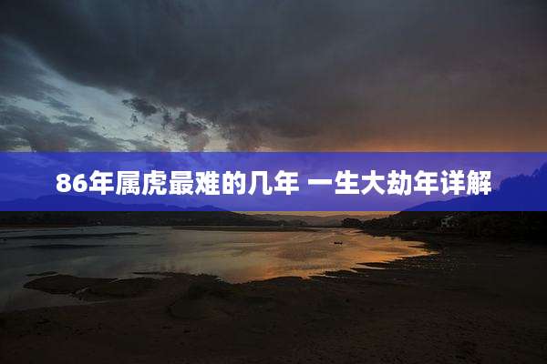 86年属虎最难的几年 一生大劫年详解