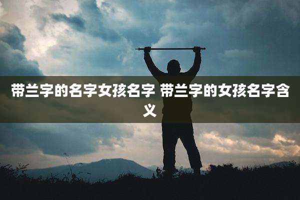 带兰字的名字女孩名字 带兰字的女孩名字含义