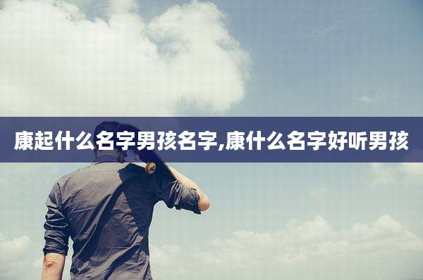 康起什么名字男孩名字,康什么名字好听男孩