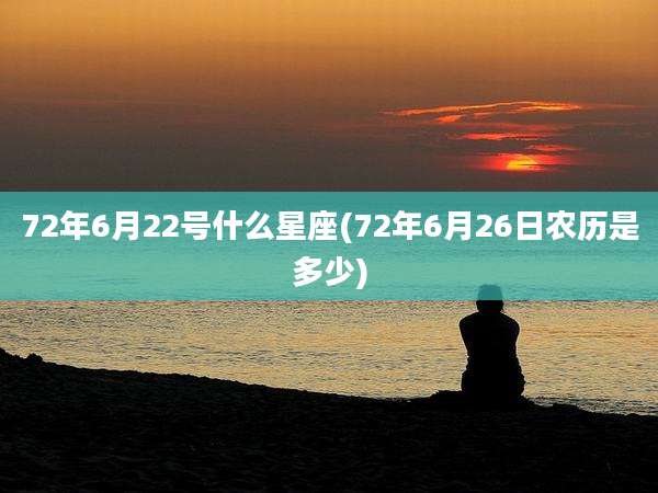 72年6月22号什么星座(72年6月26日农历是多少)