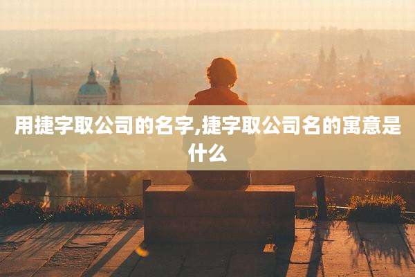 用捷字取公司的名字,捷字取公司名的寓意是什么