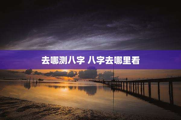 去哪测八字 八字去哪里看